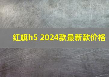 红旗h5 2024款最新款价格